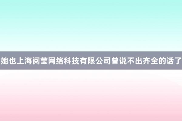 她也上海阅莹网络科技有限公司曾说不出齐全的话了