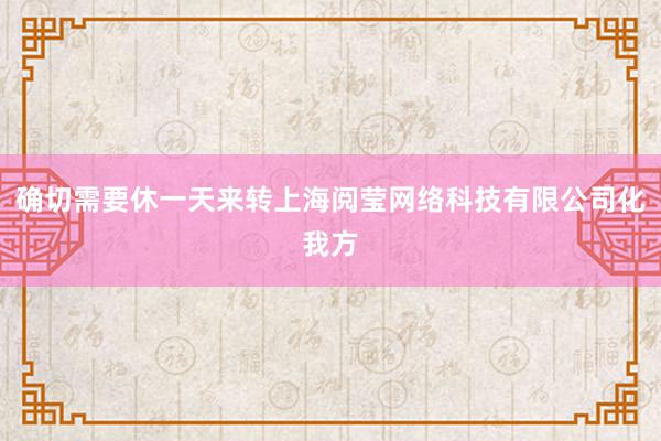 确切需要休一天来转上海阅莹网络科技有限公司化我方